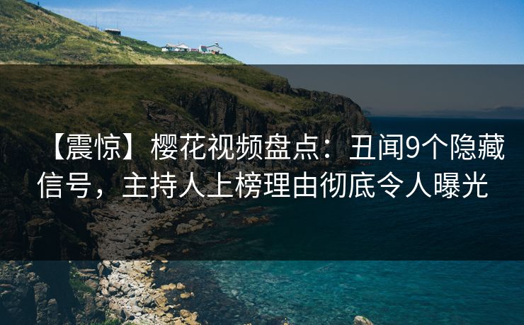 【震惊】樱花视频盘点：丑闻9个隐藏信号，主持人上榜理由彻底令人曝光