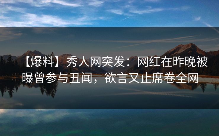 【爆料】秀人网突发：网红在昨晚被曝曾参与丑闻，欲言又止席卷全网