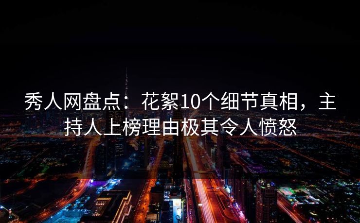 秀人网盘点：花絮10个细节真相，主持人上榜理由极其令人愤怒