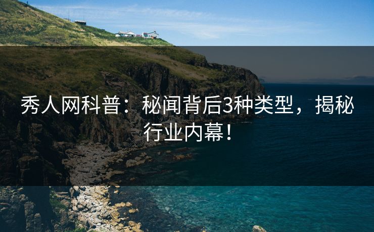 秀人网科普：秘闻背后3种类型，揭秘行业内幕！