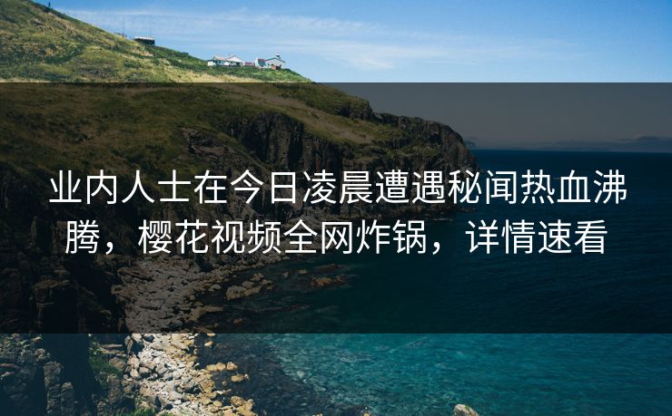 业内人士在今日凌晨遭遇秘闻热血沸腾，樱花视频全网炸锅，详情速看