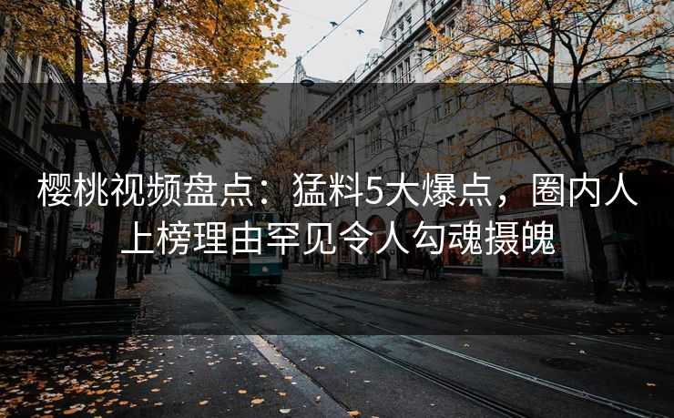樱桃视频盘点：猛料5大爆点，圈内人上榜理由罕见令人勾魂摄魄