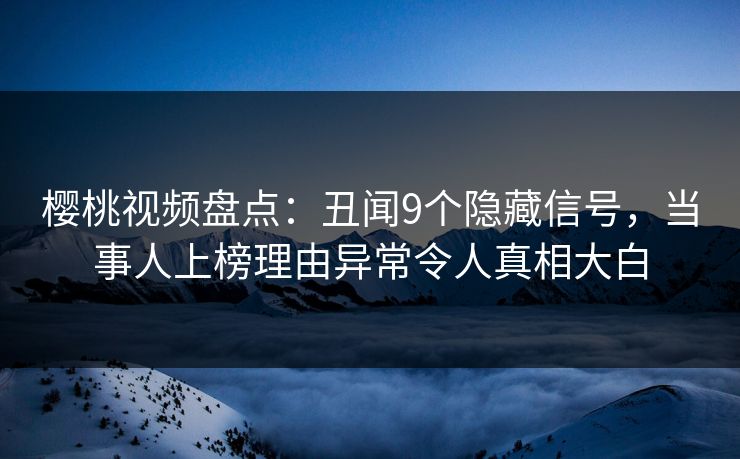 樱桃视频盘点：丑闻9个隐藏信号，当事人上榜理由异常令人真相大白