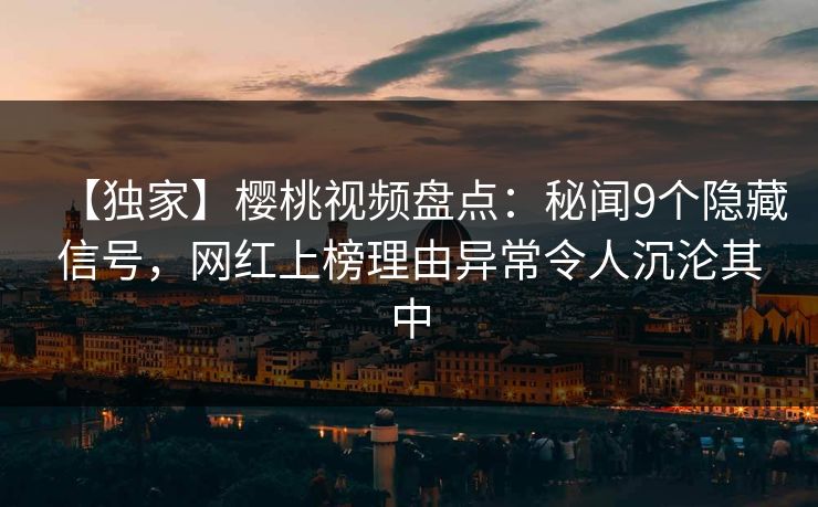 【独家】樱桃视频盘点：秘闻9个隐藏信号，网红上榜理由异常令人沉沦其中