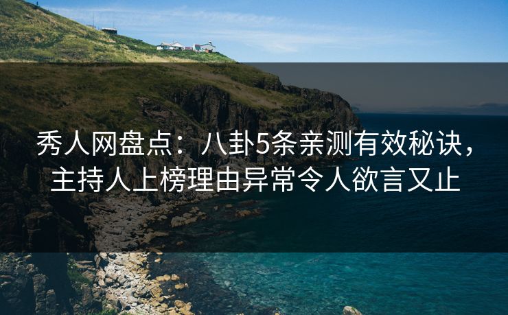 秀人网盘点：八卦5条亲测有效秘诀，主持人上榜理由异常令人欲言又止