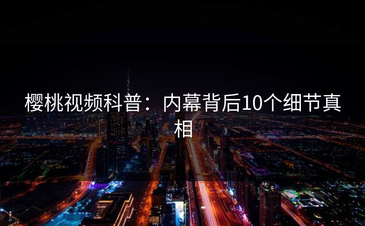 樱桃视频科普：内幕背后10个细节真相