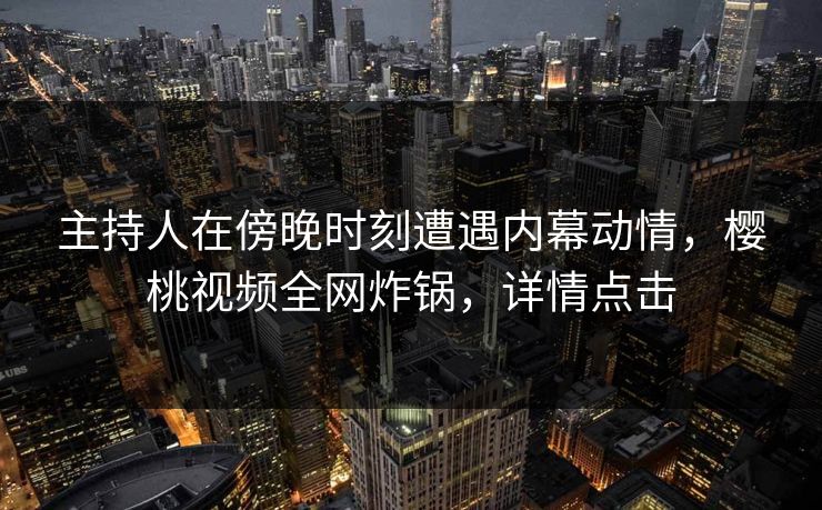 主持人在傍晚时刻遭遇内幕动情，樱桃视频全网炸锅，详情点击