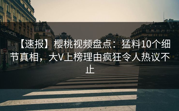 【速报】樱桃视频盘点：猛料10个细节真相，大V上榜理由疯狂令人热议不止