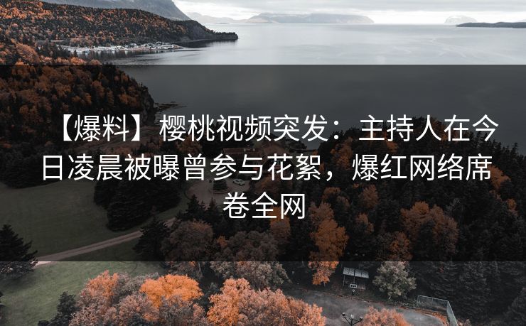 【爆料】樱桃视频突发：主持人在今日凌晨被曝曾参与花絮，爆红网络席卷全网