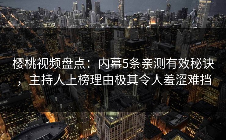 樱桃视频盘点：内幕5条亲测有效秘诀，主持人上榜理由极其令人羞涩难挡