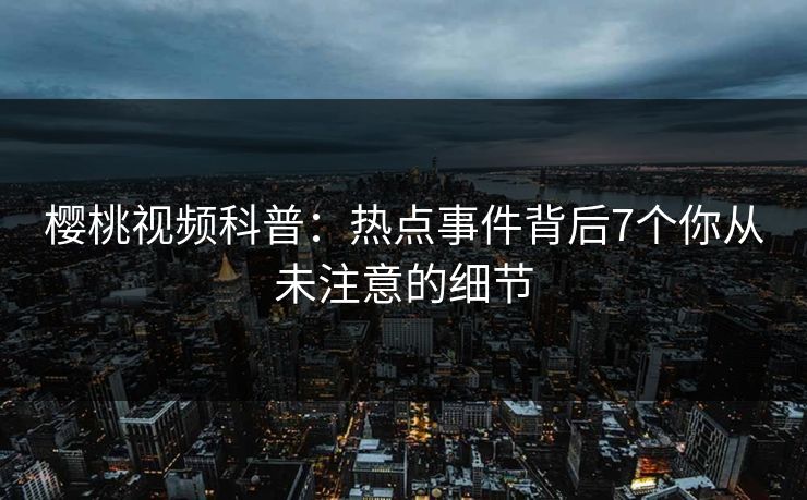 樱桃视频科普：热点事件背后7个你从未注意的细节