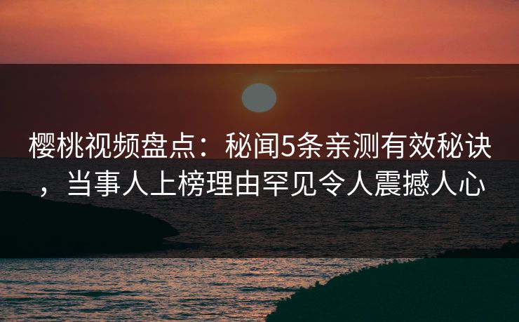 樱桃视频盘点：秘闻5条亲测有效秘诀，当事人上榜理由罕见令人震撼人心