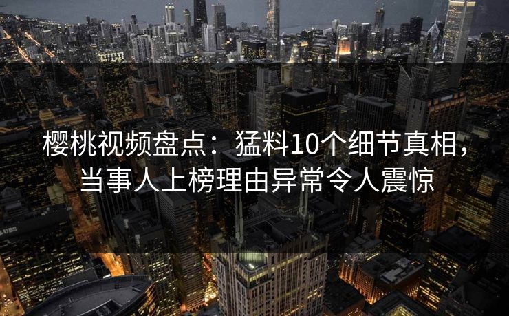 樱桃视频盘点：猛料10个细节真相，当事人上榜理由异常令人震惊