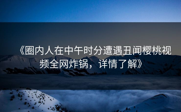 《圈内人在中午时分遭遇丑闻樱桃视频全网炸锅，详情了解》