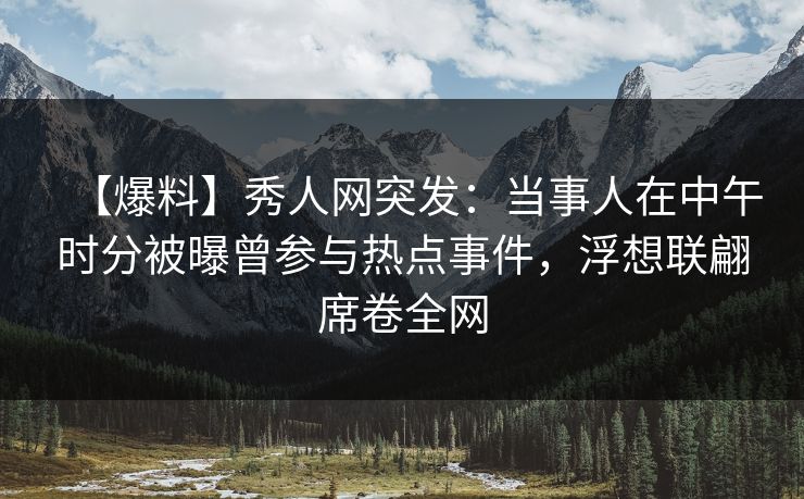【爆料】秀人网突发：当事人在中午时分被曝曾参与热点事件，浮想联翩席卷全网