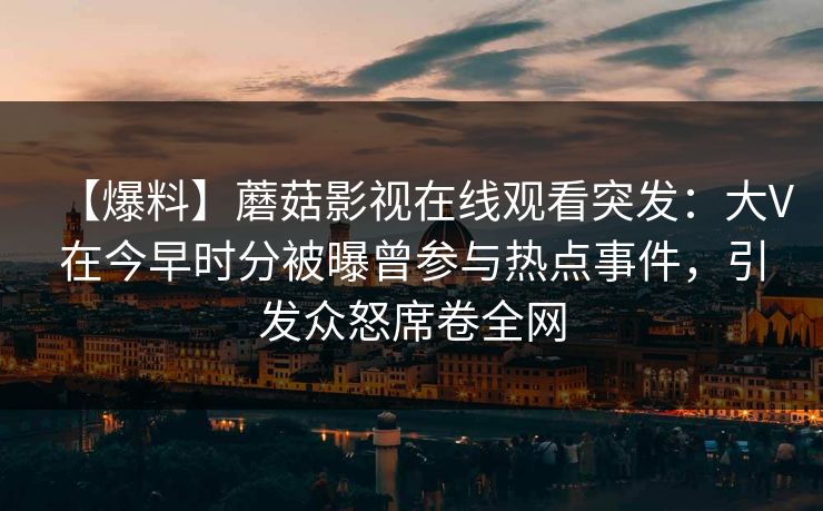 【爆料】蘑菇影视在线观看突发：大V在今早时分被曝曾参与热点事件，引发众怒席卷全网