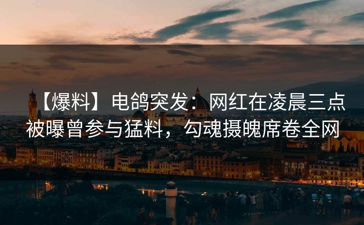 【爆料】电鸽突发：网红在凌晨三点被曝曾参与猛料，勾魂摄魄席卷全网
