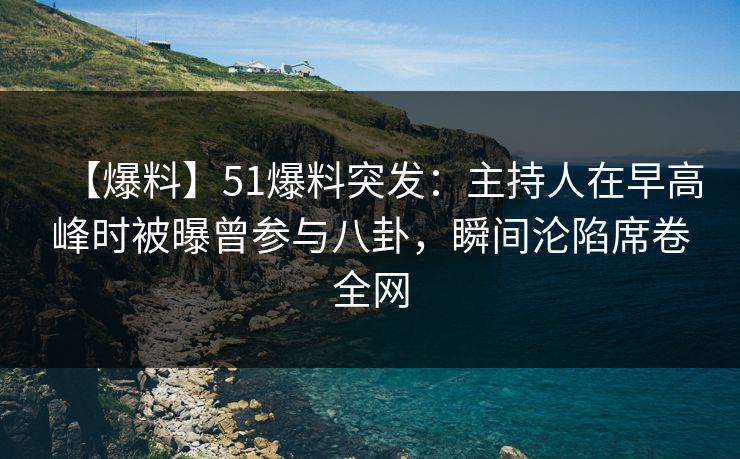 【爆料】51爆料突发：主持人在早高峰时被曝曾参与八卦，瞬间沦陷席卷全网