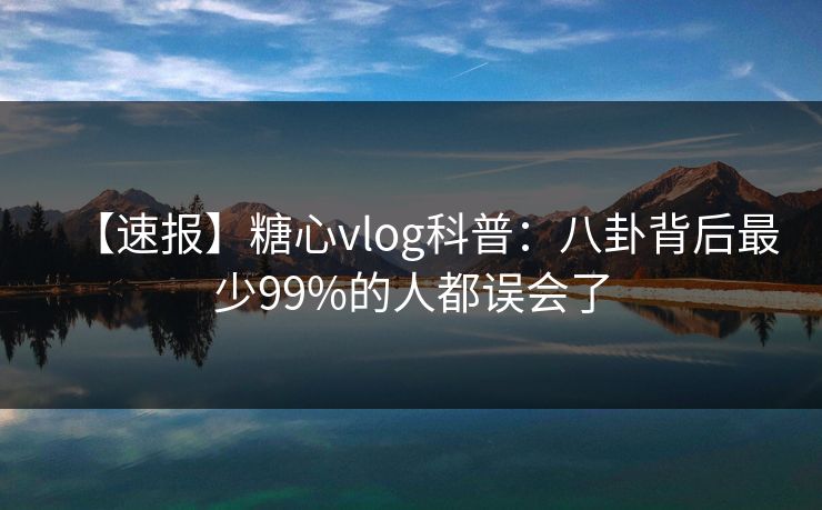 【速报】糖心vlog科普：八卦背后最少99%的人都误会了