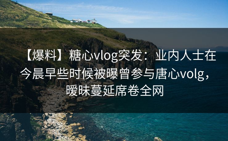 【爆料】糖心vlog突发：业内人士在今晨早些时候被曝曾参与唐心volg，暧昧蔓延席卷全网