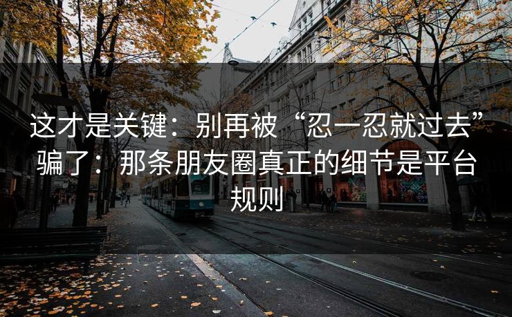 这才是关键：别再被“忍一忍就过去”骗了：那条朋友圈真正的细节是平台规则