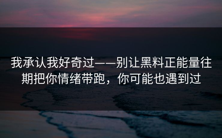 我承认我好奇过——别让黑料正能量往期把你情绪带跑，你可能也遇到过