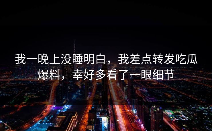 我一晚上没睡明白，我差点转发吃瓜爆料，幸好多看了一眼细节