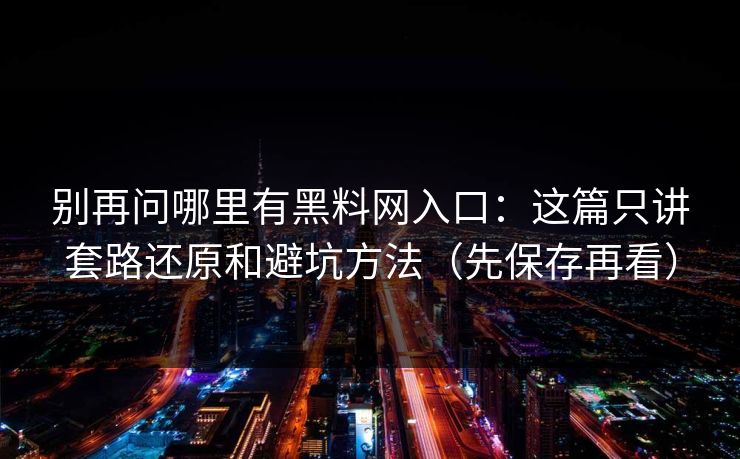 别再问哪里有黑料网入口：这篇只讲套路还原和避坑方法（先保存再看）