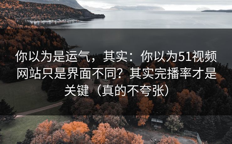 你以为是运气，其实：你以为51视频网站只是界面不同？其实完播率才是关键（真的不夸张）