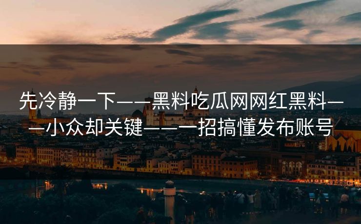 先冷静一下——黑料吃瓜网网红黑料——小众却关键——一招搞懂发布账号 先冷静一下——黑料吃瓜网网红黑料——小众却关键——一招搞懂发布账号