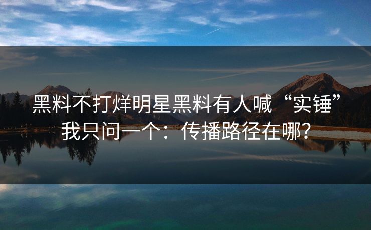 黑料不打烊明星黑料有人喊“实锤”我只问一个:传播路径在哪? 黑料不打烊明星黑料有人喊“实锤”我只问一个:传播路径在哪?