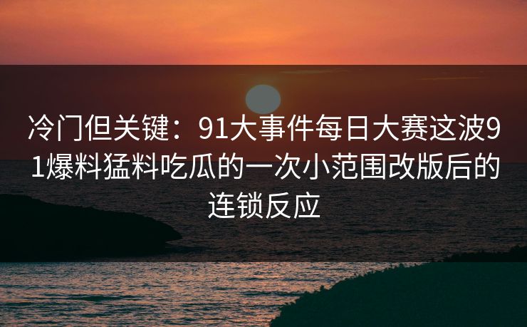 冷门但关键：91大事件每日大赛这波91爆料猛料吃瓜的一次小范围改版后的连锁反应