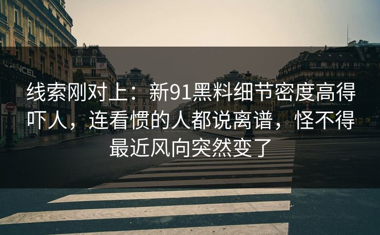线索刚对上：新91黑料细节密度高得吓人，连看惯的人都说离谱，怪不得最近风向突然变了