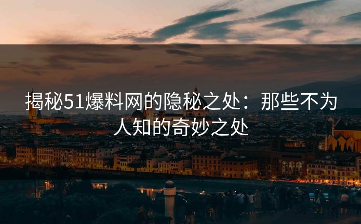 揭秘51爆料网的隐秘之处：那些不为人知的奇妙之处