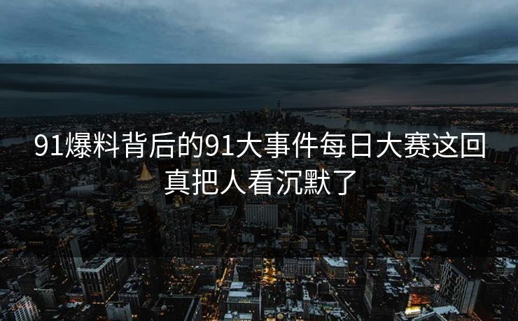 91爆料背后的91大事件每日大赛这回真把人看沉默了