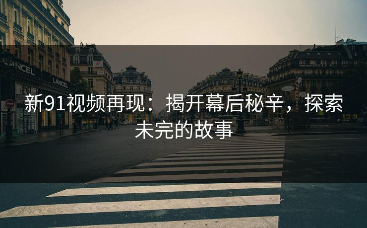 新91视频再现：揭开幕后秘辛，探索未完的故事